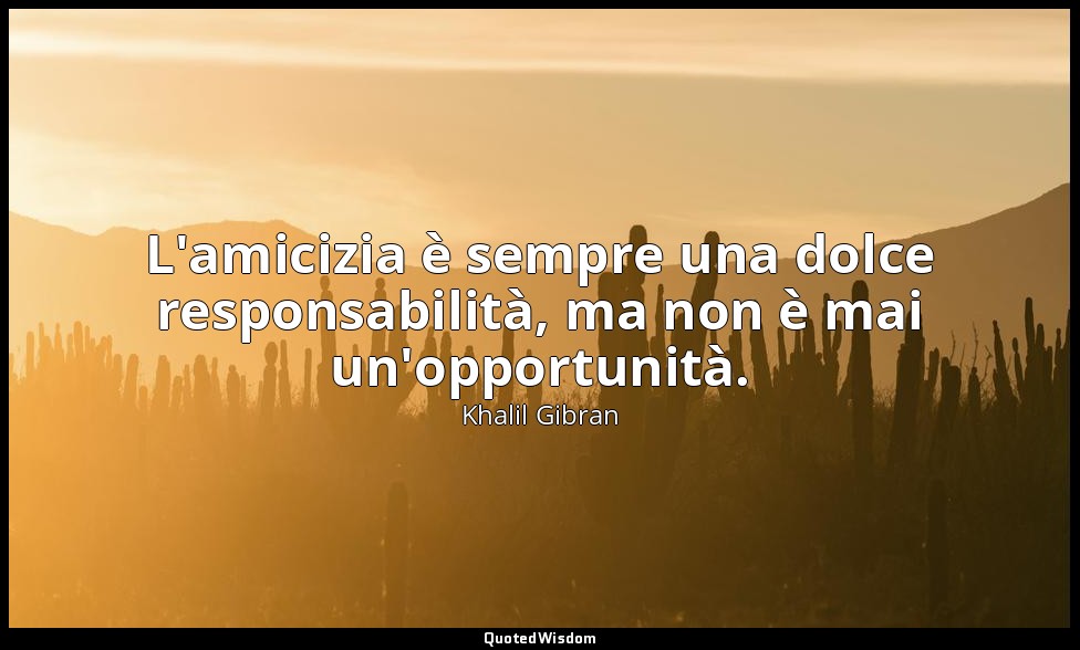L'amicizia è sempre una dolce responsabilità, ma non è mai un'opportunità. — Khalil Gibran