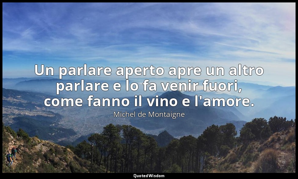 Un parlare aperto apre un altro parlare e lo fa venir fuori, come fanno il vino  — Michel de Montaigne