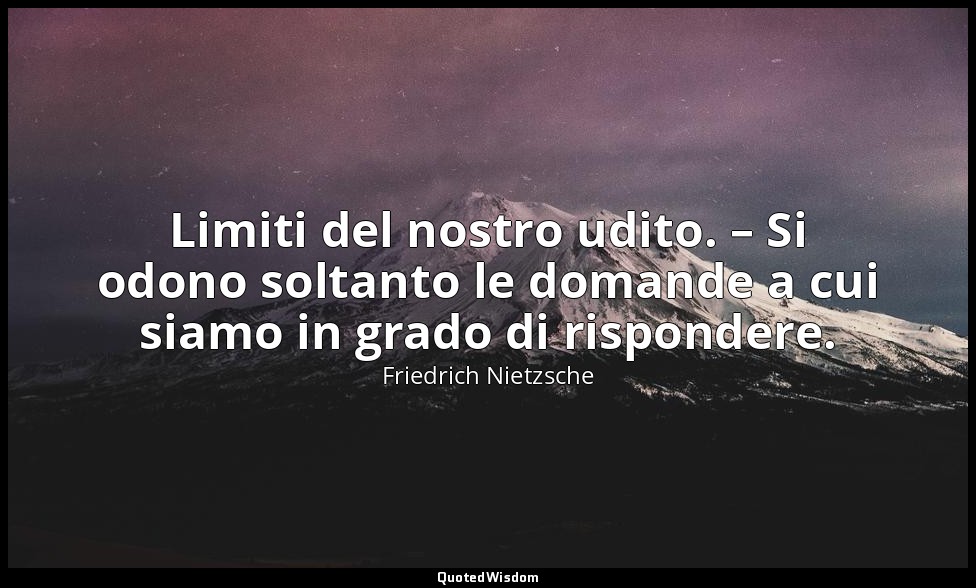 Limiti del nostro udito. – Si odono soltanto le domande a cui siamo in grado di  — Friedrich Nietzsche