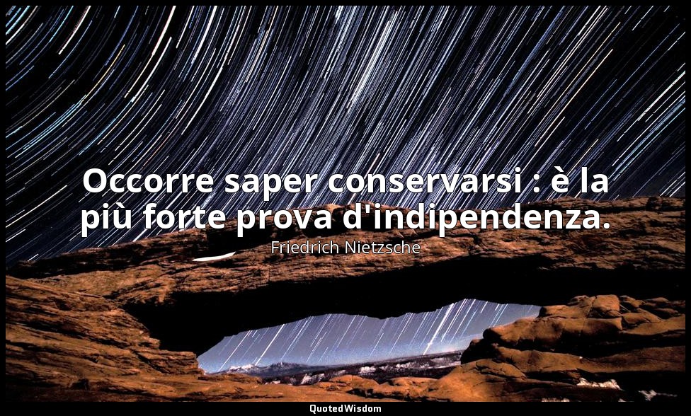 Occorre saper conservarsi : è la più forte prova d'indipendenza. (41; 2007) — Friedrich Nietzsche