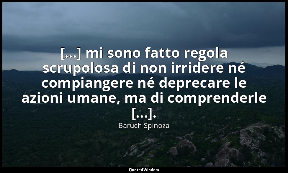 [...] mi sono fatto regola scrupolosa di non irridere né compiangere né deprecar — Baruch Spinoza