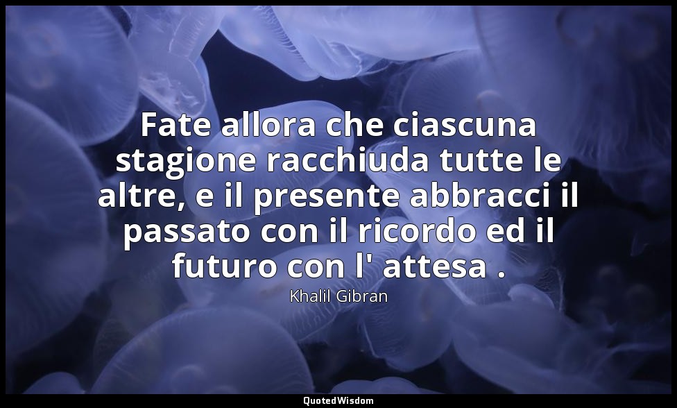 Fate allora che ciascuna stagione racchiuda tutte le altre, e il presente abbrac — Khalil Gibran