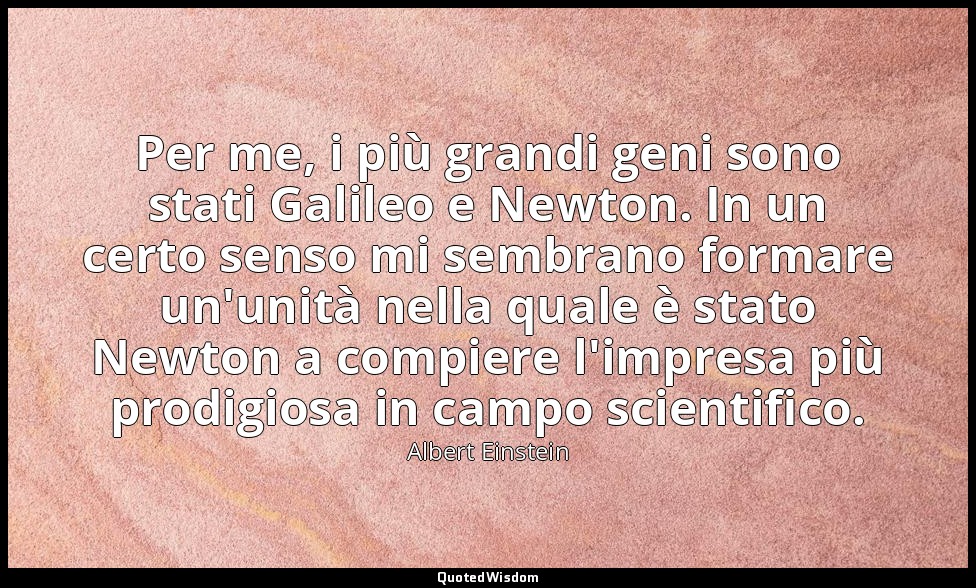 Per me, i più grandi geni sono stati Galileo e Newton. In un certo senso mi semb — Albert Einstein