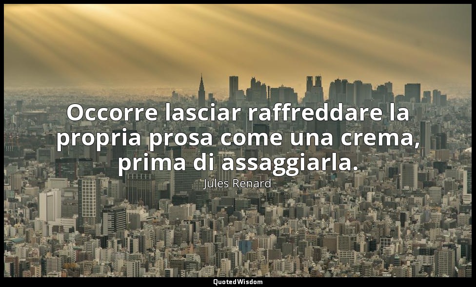 Occorre lasciar raffreddare la propria prosa come una crema, prima di assaggiarl — Jules Renard