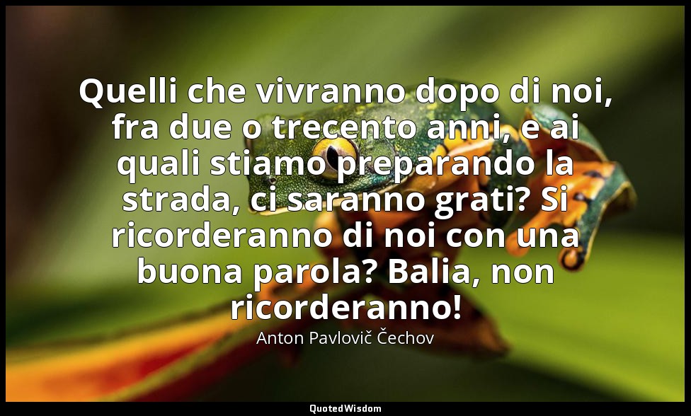 Quelli che vivranno dopo di noi, fra due o trecento anni, e ai quali stiamo prep — Anton Pavlovič Čechov