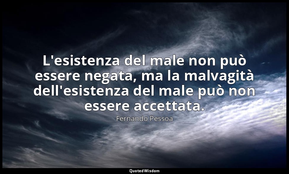 L'esistenza del male non può essere negata, ma la malvagità dell'esistenza del m — Fernando Pessoa