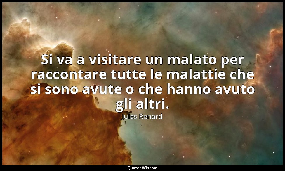 Si va a visitare un malato per raccontare tutte le malattie che si sono avute o  — Jules Renard