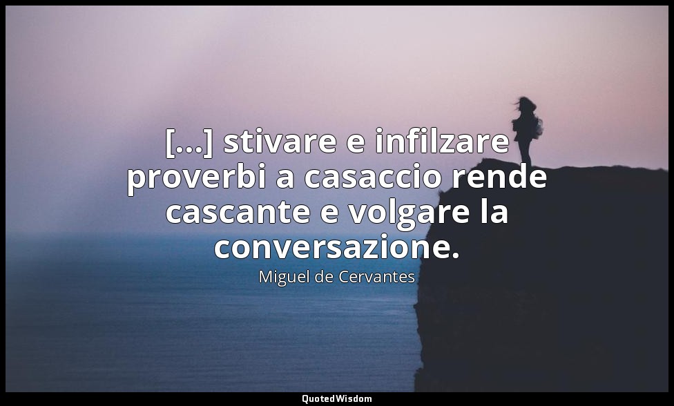 [...] stivare e infilzare proverbi a casaccio rende cascante e volgare la conver — Miguel de Cervantes