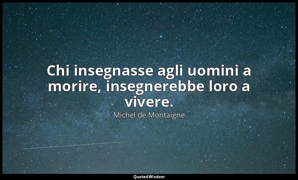 Chi insegnasse agli uomini a morire, insegnerebbe loro a vivere. — Michel de Montaigne