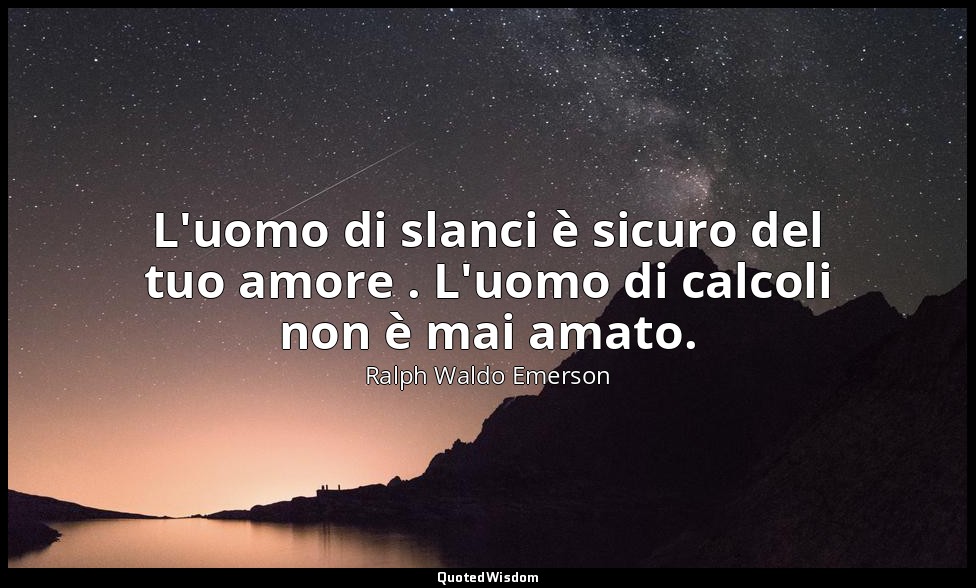 L'uomo di slanci è sicuro del tuo amore . L'uomo di calcoli non è mai amato. — Ralph Waldo Emerson