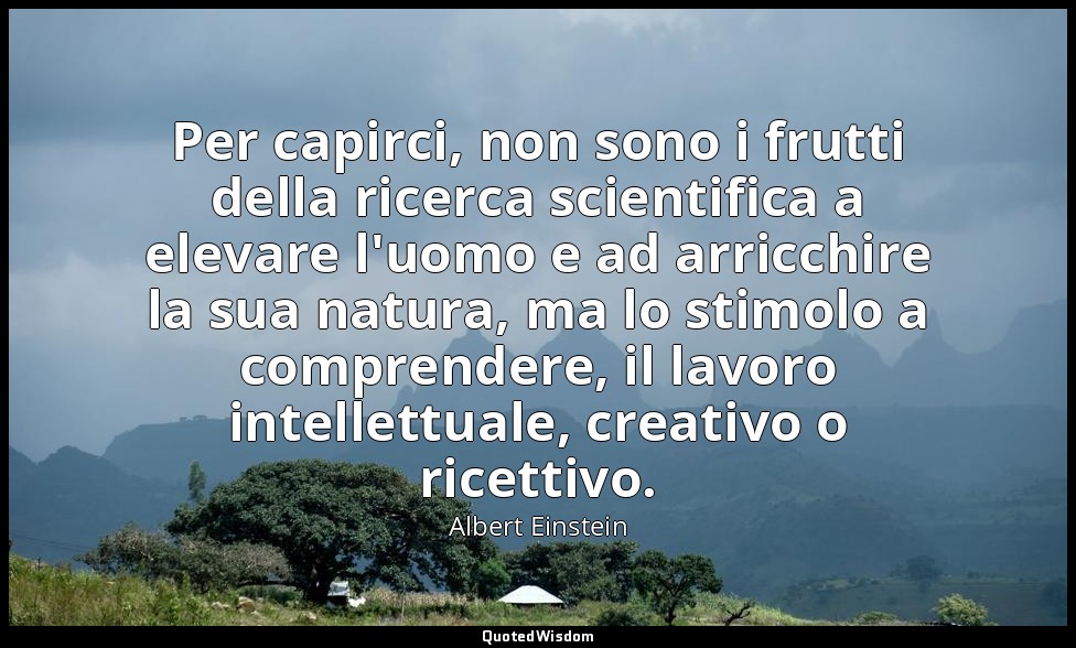Per capirci, non sono i frutti della ricerca scientifica a elevare l'uomo e ad a — Albert Einstein