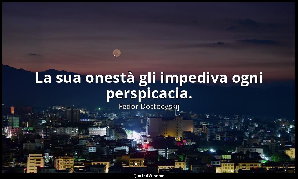 La sua onestà gli impediva ogni perspicacia. — Fëdor Dostoevskij