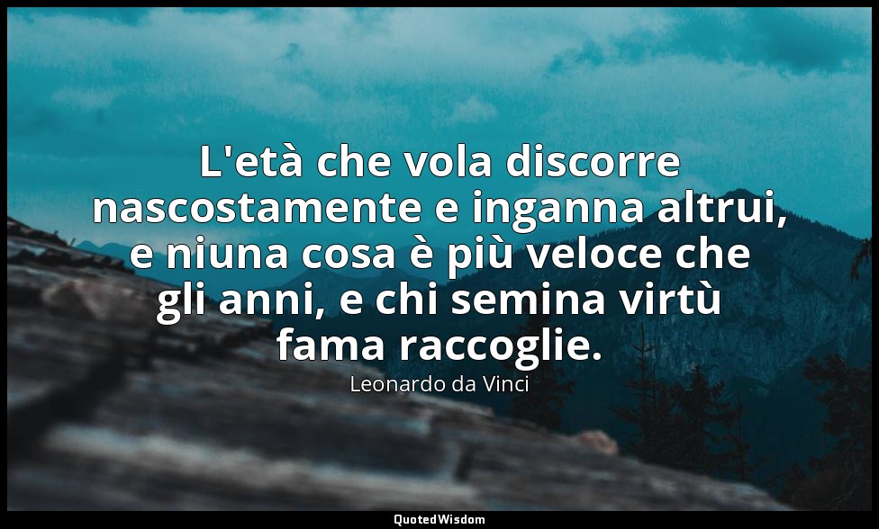 L'età che vola discorre nascostamente e inganna altrui, e niuna cosa è più veloc — Leonardo da Vinci