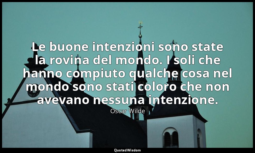 Le buone intenzioni sono state la rovina del mondo. I soli che hanno compiuto qu — Oscar Wilde
