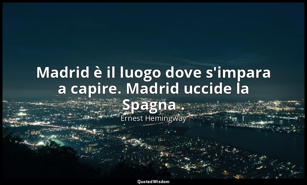 Madrid è il luogo dove s'impara a capire. Madrid uccide la Spagna . — Ernest Hemingway