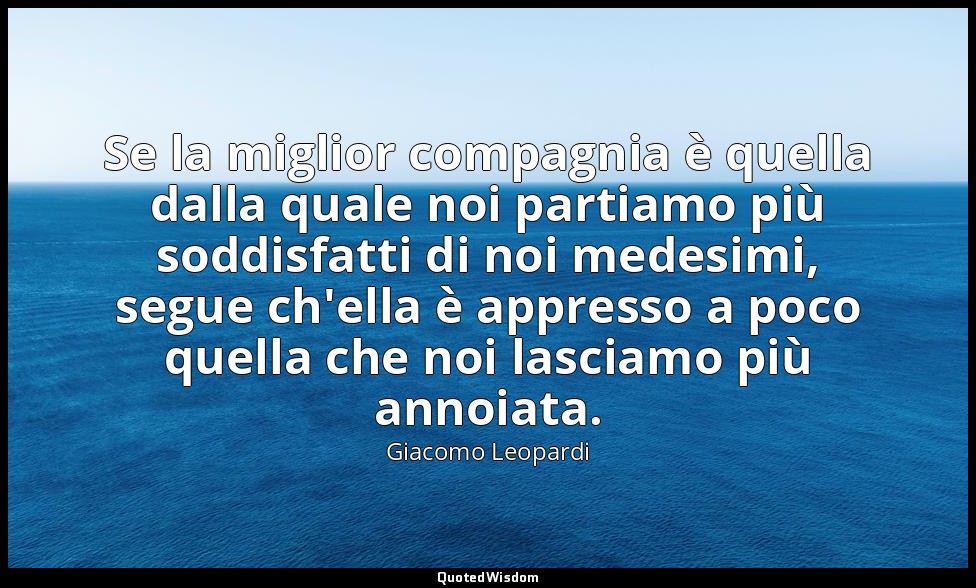 Se la miglior compagnia è quella dalla quale noi partiamo più soddisfatti di noi — Giacomo Leopardi