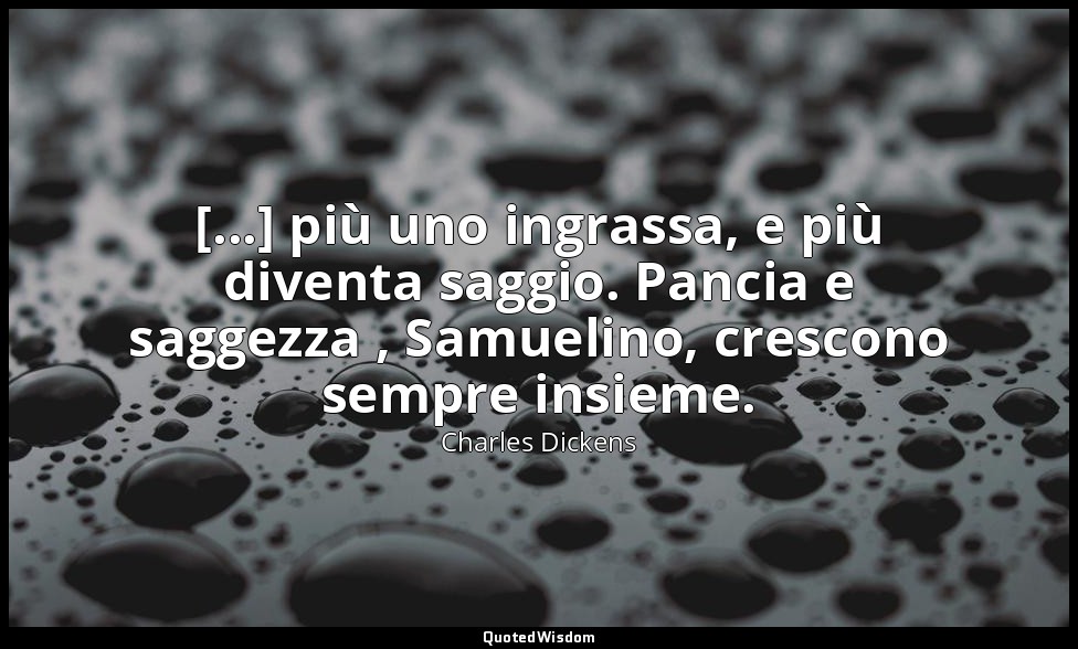 [...] più uno ingrassa, e più diventa saggio. Pancia e saggezza , Samuelino, cre — Charles Dickens