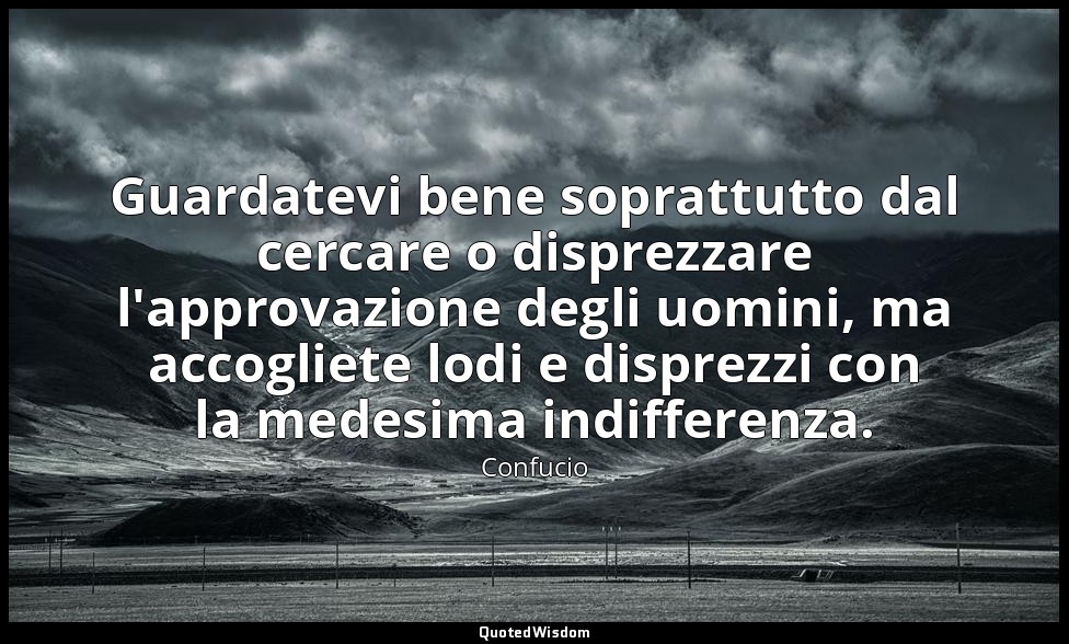 Guardatevi bene soprattutto dal cercare o disprezzare l'approvazione degli uomin — Confucio