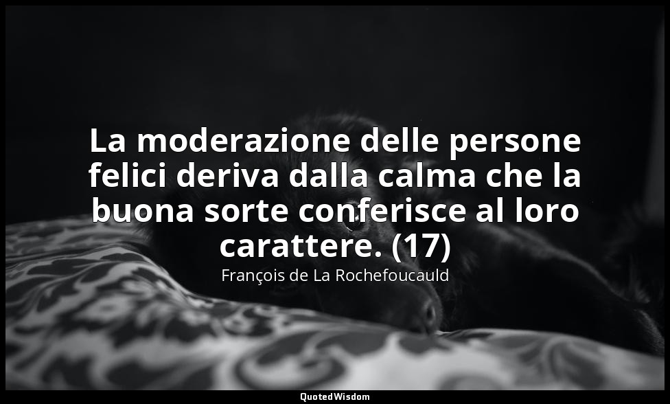 La moderazione delle persone felici deriva dalla calma che la buona sorte confer — François de La Rochefoucauld