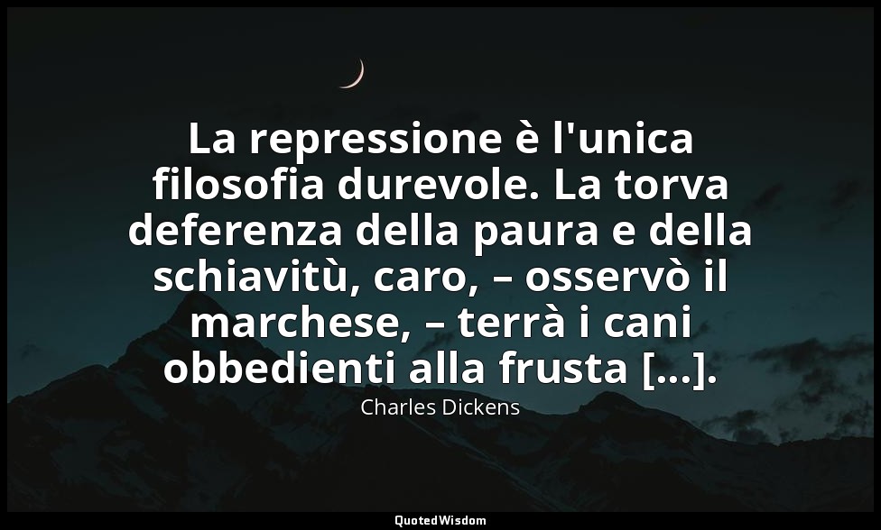 La repressione è l'unica filosofia durevole. La torva deferenza della paura e de — Charles Dickens