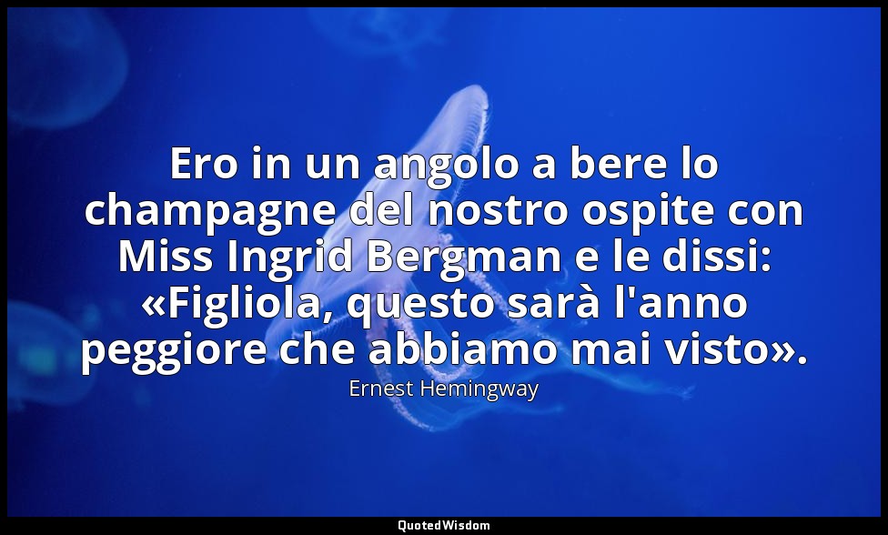Ero in un angolo a bere lo champagne del nostro ospite con Miss Ingrid Bergman e — Ernest Hemingway