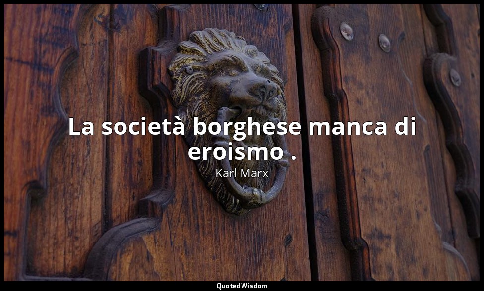 La società borghese manca di eroismo . — Karl Marx
