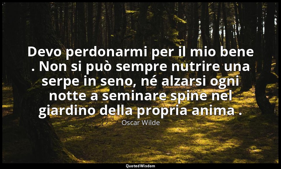 Devo perdonarmi per il mio bene . Non si può sempre nutrire una serpe in seno, n — Oscar Wilde