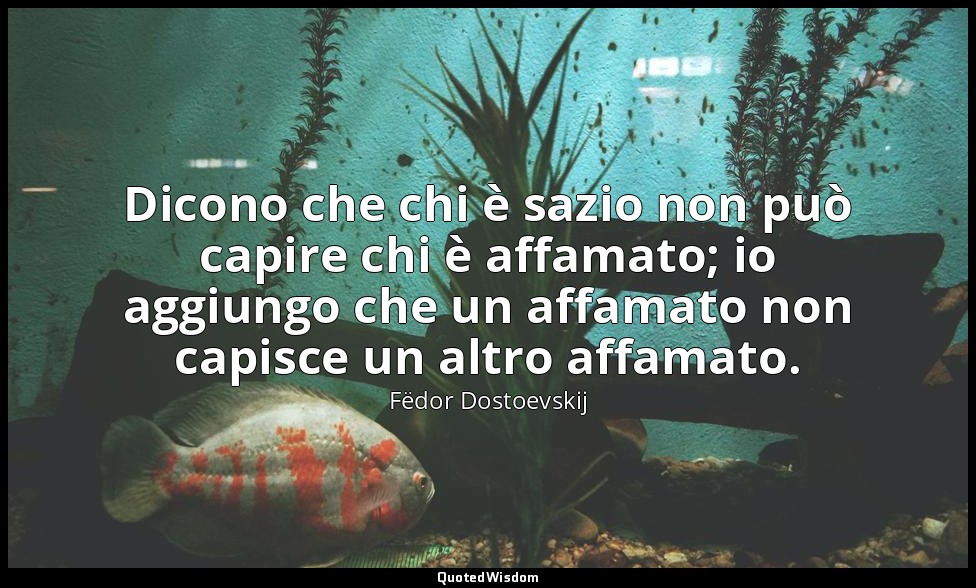 Dicono che chi è sazio non può capire chi è affamato; io aggiungo che un affamat — Fëdor Dostoevskij