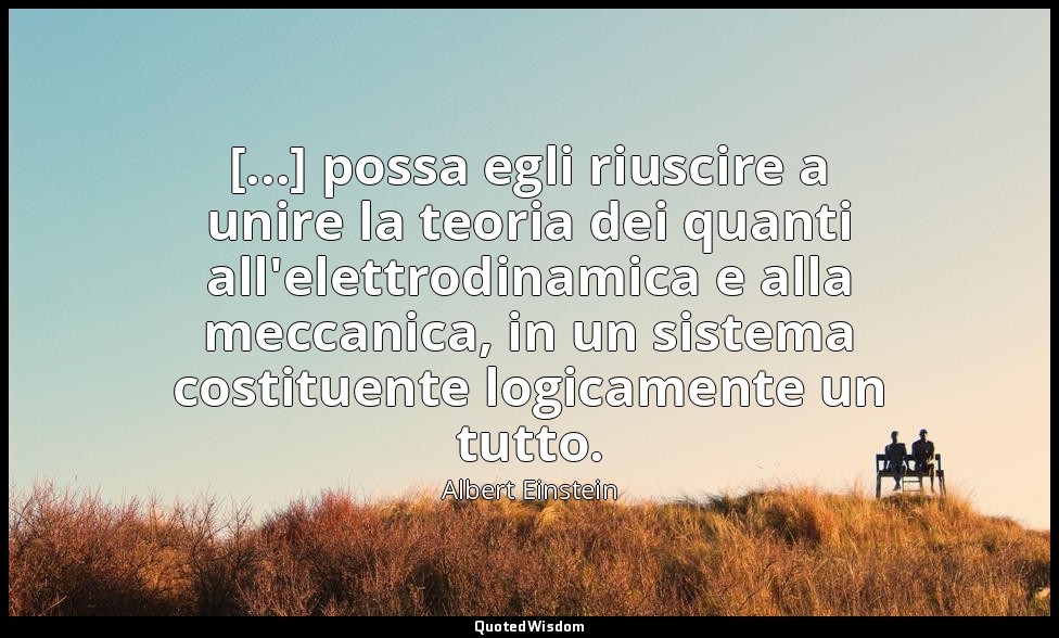 [...] possa egli riuscire a unire la teoria dei quanti all'elettrodinamica e all — Albert Einstein