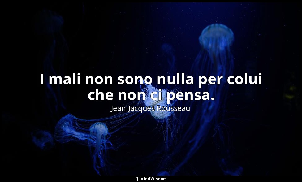 I mali non sono nulla per colui che non ci pensa. — Jean-Jacques Rousseau