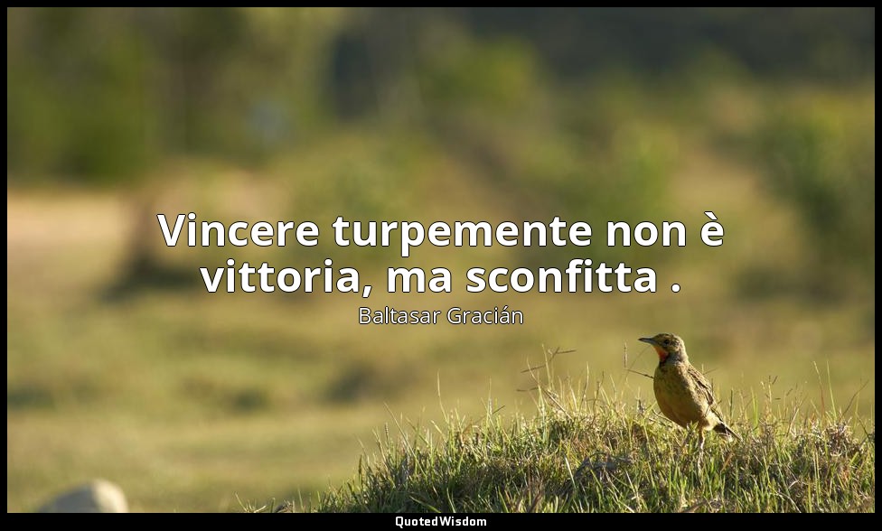Vincere turpemente non è vittoria, ma sconfitta . (da Far buona guerra , p. 108) — Baltasar Gracián