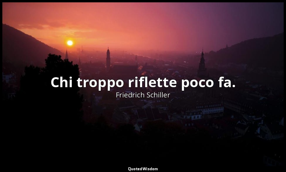 Chi troppo riflette poco fa. — Friedrich Schiller
