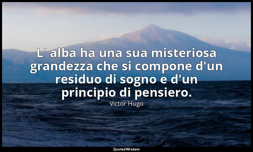 L' alba ha una sua misteriosa grandezza che si compone d'un residuo di sogno e d — Victor Hugo
