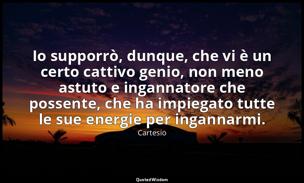 Io supporrò, dunque, che vi è un certo cattivo genio, non meno astuto e ingannat — Cartesio