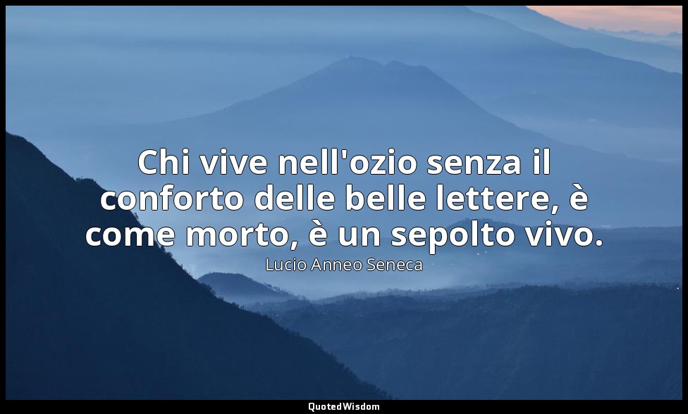 Chi vive nell'ozio senza il conforto delle belle lettere, è come morto, è un sep — Lucio Anneo Seneca