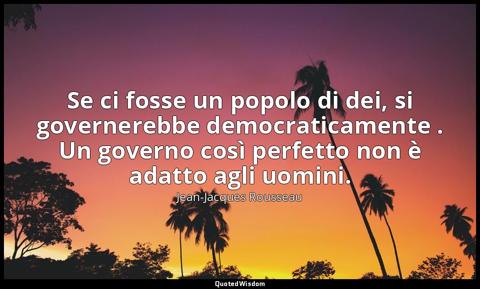 Se ci fosse un popolo di dei, si governerebbe democraticamente . Un governo così — Jean-Jacques Rousseau
