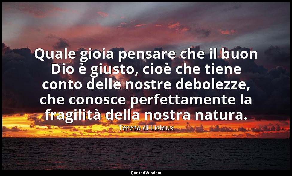 Quale gioia pensare che il buon Dio è giusto, cioè che tiene conto delle nostre  — Teresa di Lisieux