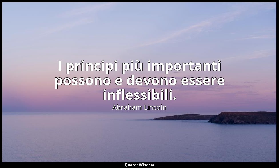 I principi più importanti possono e devono essere inflessibili. — Abraham Lincoln