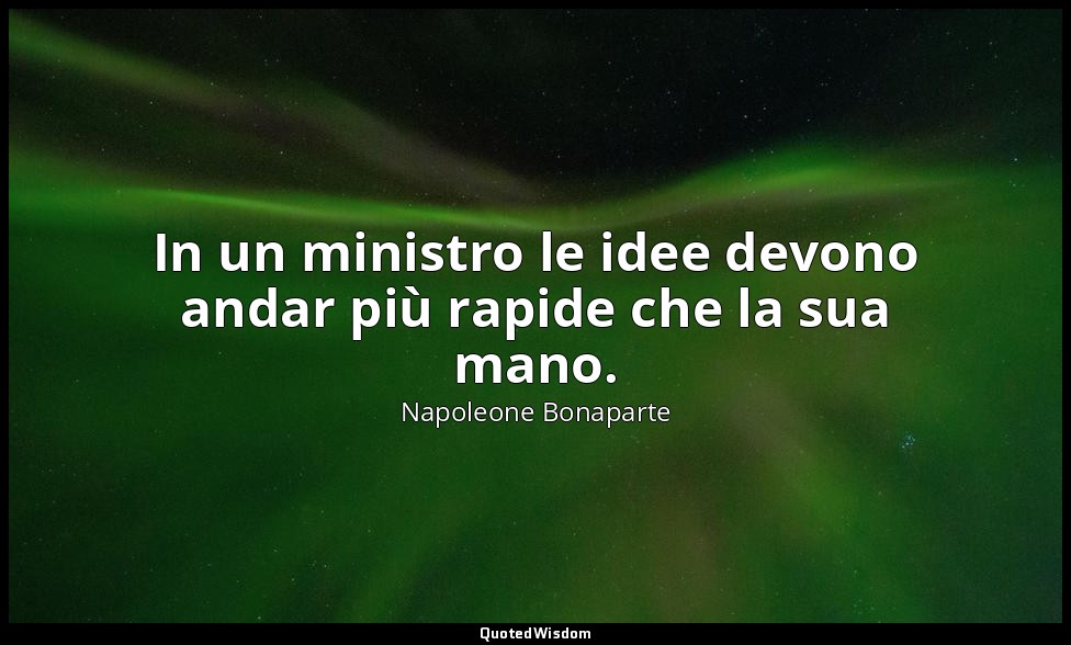 In un ministro le idee devono andar più rapide che la sua mano. — Napoleone Bonaparte