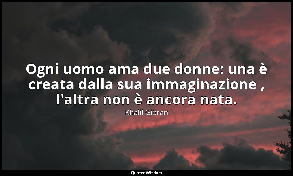 Ogni uomo ama due donne: una è creata dalla sua immaginazione , l'altra non è an — Khalil Gibran