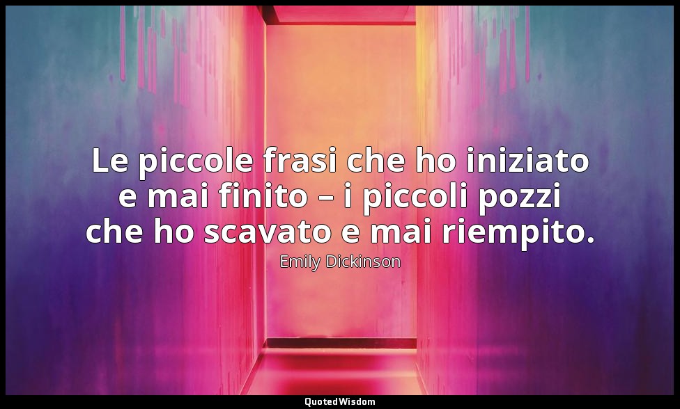 Le piccole frasi che ho iniziato e mai finito – i piccoli pozzi che ho scavato e — Emily Dickinson
