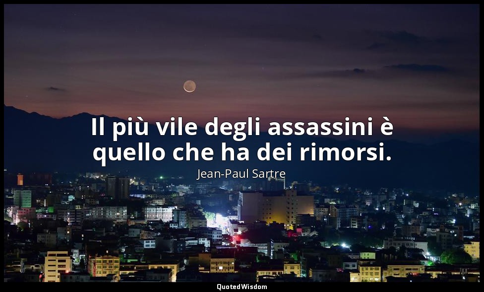 Il più vile degli assassini è quello che ha dei rimorsi. — Jean-Paul Sartre