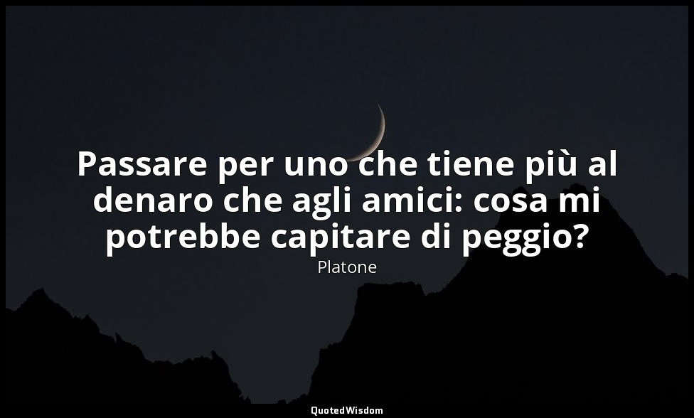 Passare per uno che tiene più al denaro che agli amici: cosa mi potrebbe capitar — Platone