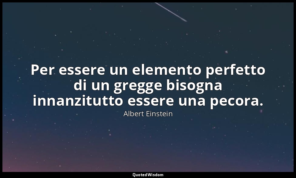 Per essere un elemento perfetto di un gregge bisogna innanzitutto essere una pec — Albert Einstein