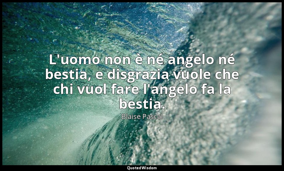 L'uomo non è né angelo né bestia, e disgrazia vuole che chi vuol fare l'angelo f — Blaise Pascal