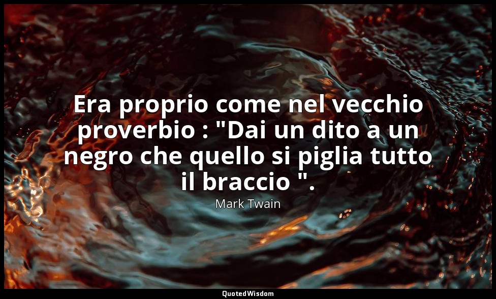 Era proprio come nel vecchio proverbio : "Dai un dito a un negro che quello si p — Mark Twain