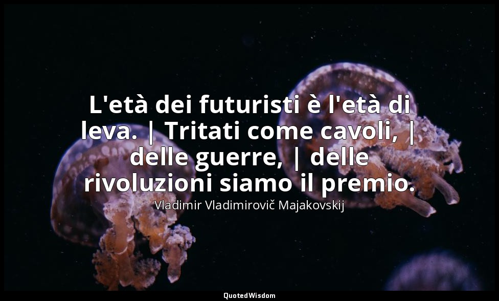 L'età dei futuristi è l'età di leva. | Tritati come cavoli, | delle guerre, | de — Vladimir Vladimirovič Majakovskij