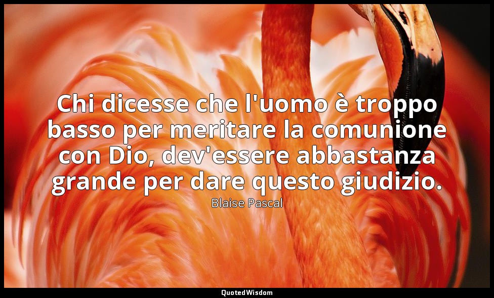 Chi dicesse che l'uomo è troppo basso per meritare la comunione con Dio, dev'ess — Blaise Pascal