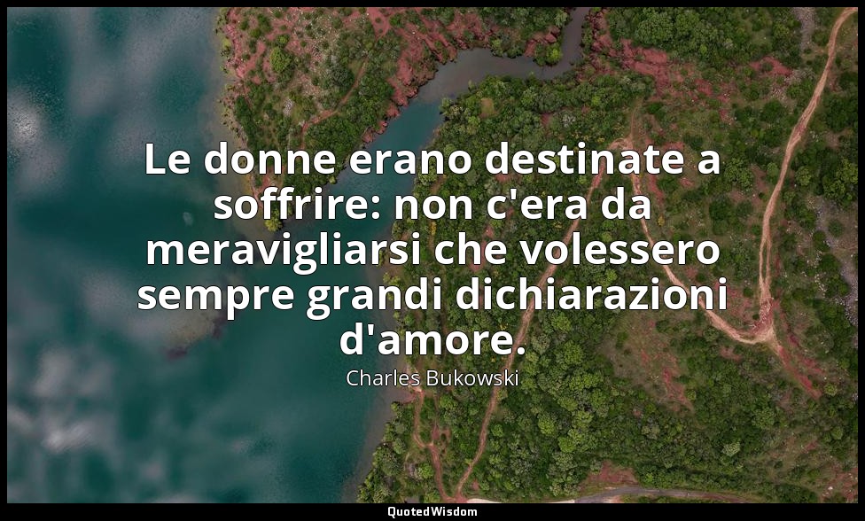 Le donne erano destinate a soffrire: non c'era da meravigliarsi che volessero se — Charles Bukowski