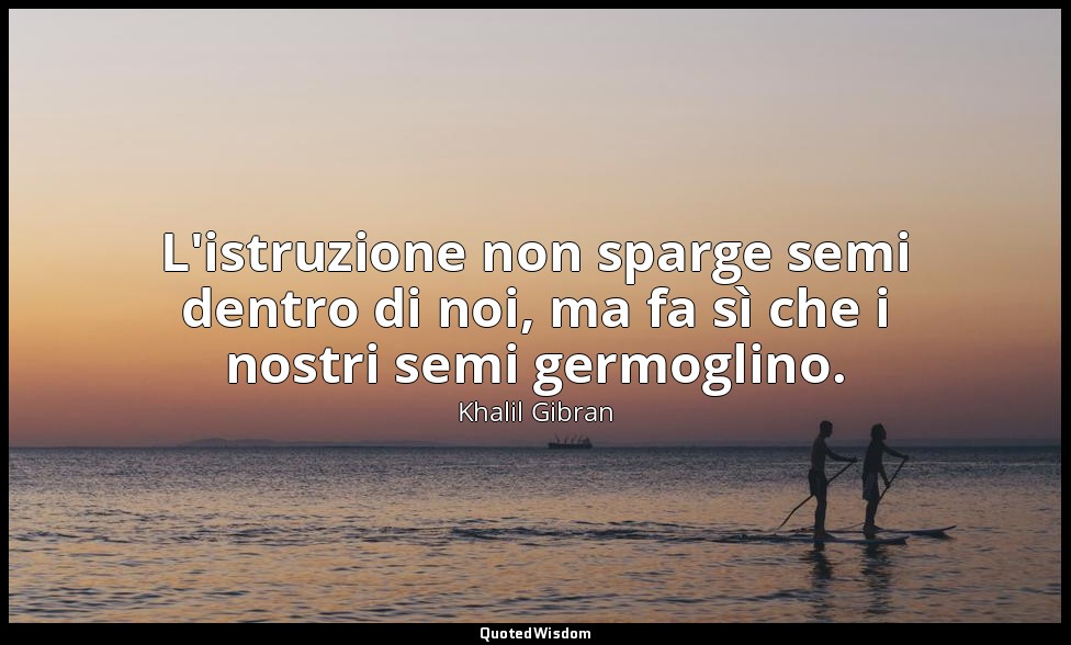 L'istruzione non sparge semi dentro di noi, ma fa sì che i nostri semi germoglin — Khalil Gibran